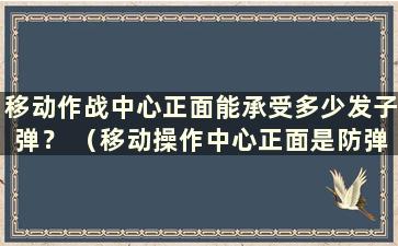 移动作战中心正面能承受多少发子弹？ （移动操作中心正面是防弹的吗？）